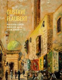 Gustave Flaubert - Reisebilder: Briefe aus dem Orient